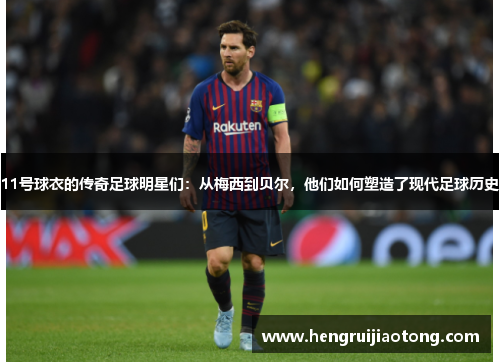 11号球衣的传奇足球明星们：从梅西到贝尔，他们如何塑造了现代足球历史