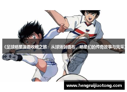 《足球明星漫画收藏之旅：从球场到画布，明星们的传奇故事与风采》