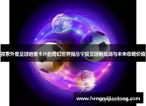探索外星足球明星卡片的奇幻世界揭示宇宙足球新风潮与未来收藏价值
