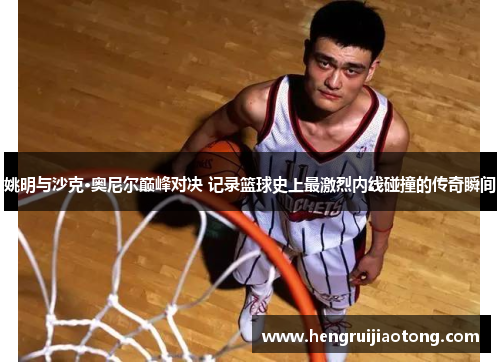 姚明与沙克·奥尼尔巅峰对决 记录篮球史上最激烈内线碰撞的传奇瞬间