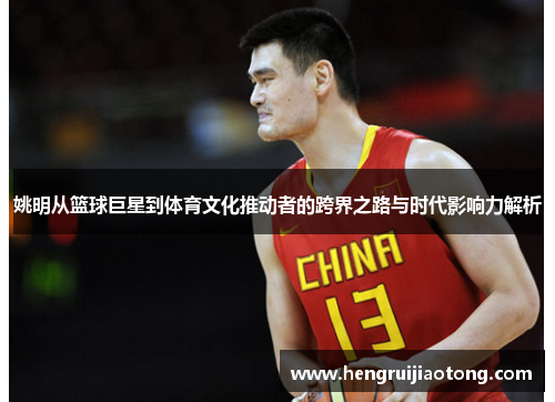 姚明从篮球巨星到体育文化推动者的跨界之路与时代影响力解析