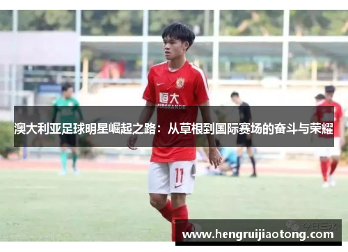 澳大利亚足球明星崛起之路：从草根到国际赛场的奋斗与荣耀