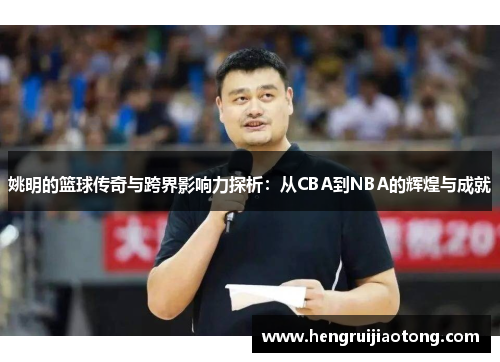 姚明的篮球传奇与跨界影响力探析：从CBA到NBA的辉煌与成就