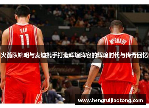 火箭队姚明与麦迪携手打造辉煌阵容的辉煌时代与传奇回忆