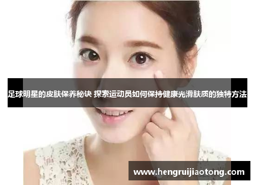 足球明星的皮肤保养秘诀 探索运动员如何保持健康光滑肤质的独特方法
