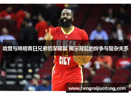 哈登与姚明昔日兄弟情深破裂 揭示背后的纷争与复杂关系