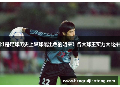 谁是足球历史上踢球最出色的明星？各大球王实力大比拼