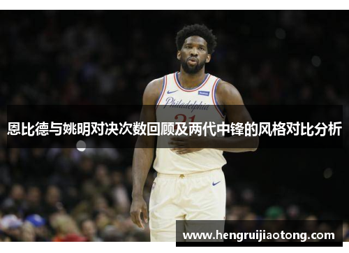 恩比德与姚明对决次数回顾及两代中锋的风格对比分析