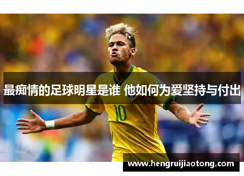 最痴情的足球明星是谁 他如何为爱坚持与付出