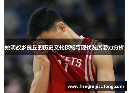 姚明故乡灵丘的历史文化探秘与现代发展潜力分析