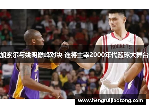 加索尔与姚明巅峰对决 谁将主宰2000年代篮球大舞台