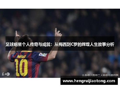 足球明星个人传奇与成就：从梅西到C罗的辉煌人生故事分析