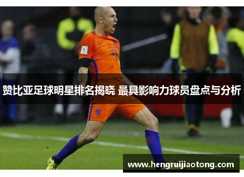 赞比亚足球明星排名揭晓 最具影响力球员盘点与分析
