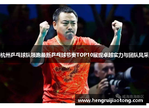 杭州乒乓球队领跑最新乒乓球节奏TOP10展现卓越实力与团队风采