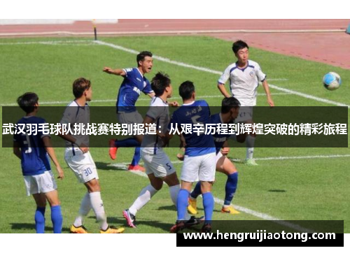 武汉羽毛球队挑战赛特别报道：从艰辛历程到辉煌突破的精彩旅程