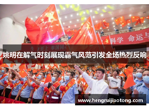 姚明在解气时刻展现霸气风范引发全场热烈反响