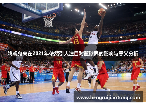 姚明身高在2021年依然引人注目对篮球界的影响与意义分析