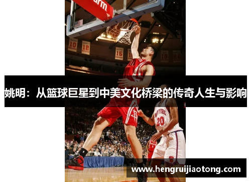 姚明：从篮球巨星到中美文化桥梁的传奇人生与影响