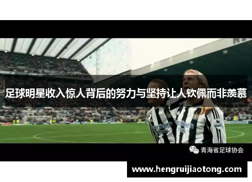 足球明星收入惊人背后的努力与坚持让人钦佩而非羡慕