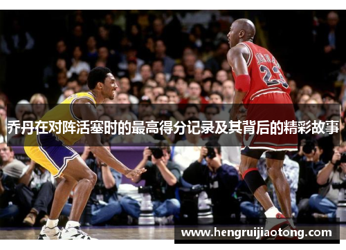 乔丹在对阵活塞时的最高得分记录及其背后的精彩故事
