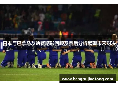 日本与巴拿马友谊赛精彩回顾及赛后分析展望未来对决